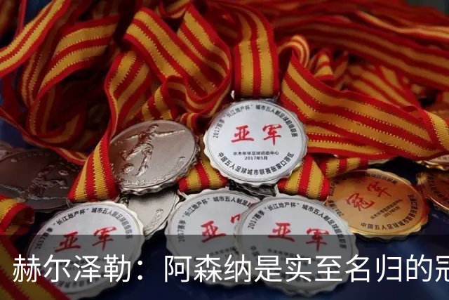 赫尔泽勒：阿森纳是实至名归的冠军，他们可能有英格兰最强阵容